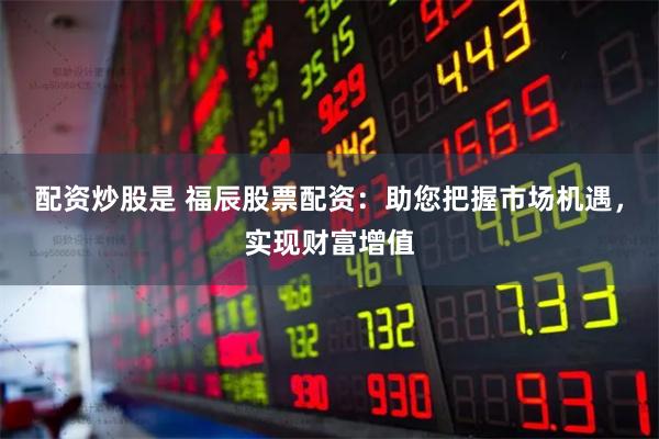 配资炒股是 福辰股票配资：助您把握市场机遇，实现财富增值