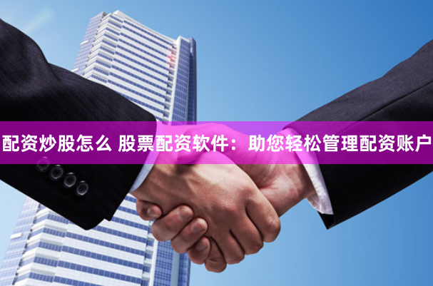 配资炒股怎么 股票配资软件：助您轻松管理配资账户