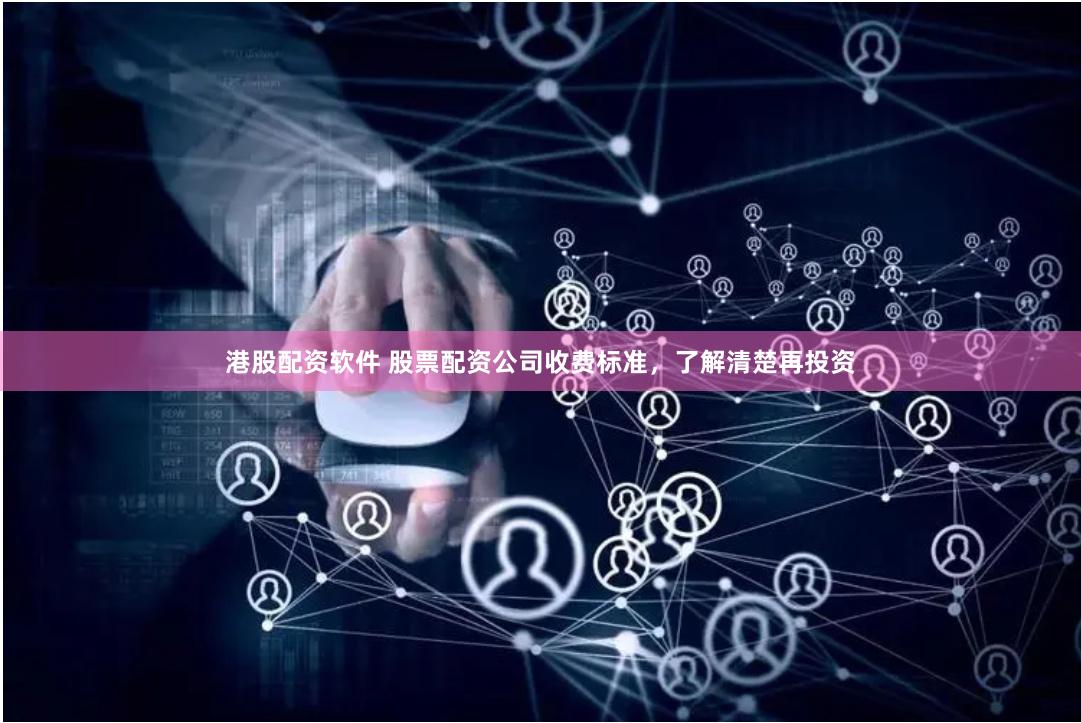 港股配资软件 股票配资公司收费标准，了解清楚再投资