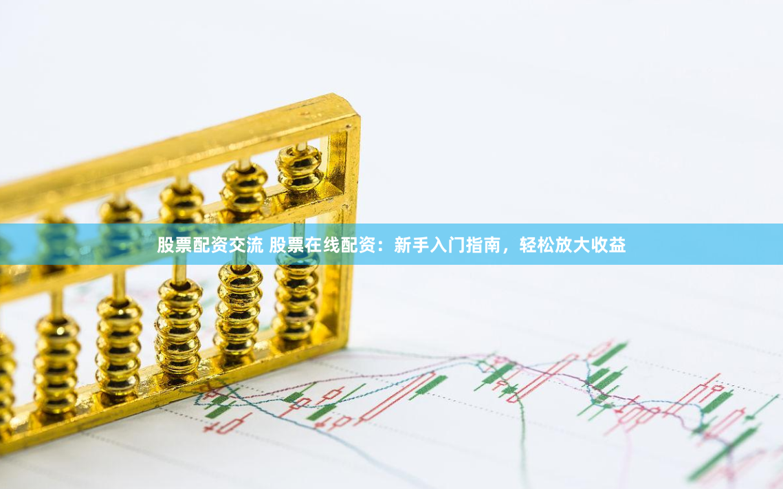 股票配资交流 股票在线配资：新手入门指南，轻松放大收益
