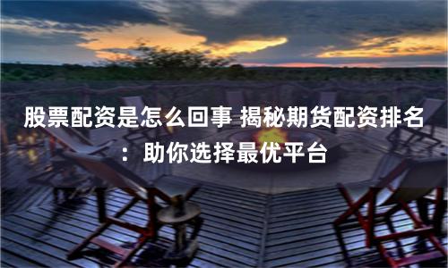 股票配资是怎么回事 揭秘期货配资排名：助你选择最优平台