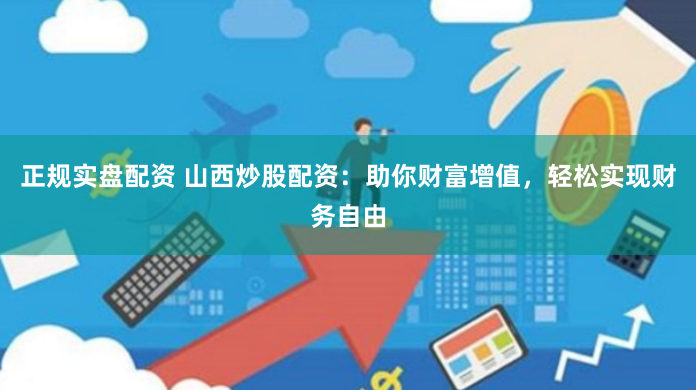 正规实盘配资 山西炒股配资：助你财富增值，轻松实现财务自由