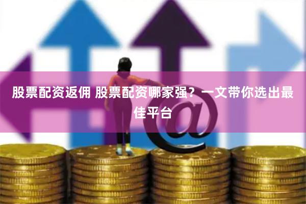 股票配资返佣 股票配资哪家强？一文带你选出最佳平台