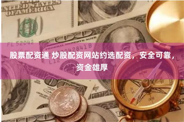股票配资通 炒股配资网站约选配资，安全可靠，资金雄厚