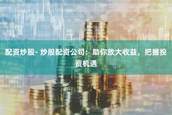 配资炒股- 炒股配资公司：助你放大收益，把握投资机遇
