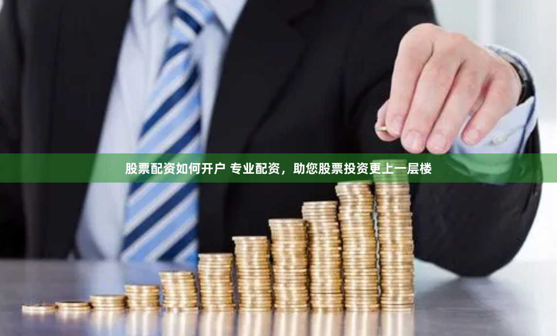 股票配资如何开户 专业配资，助您股票投资更上一层楼