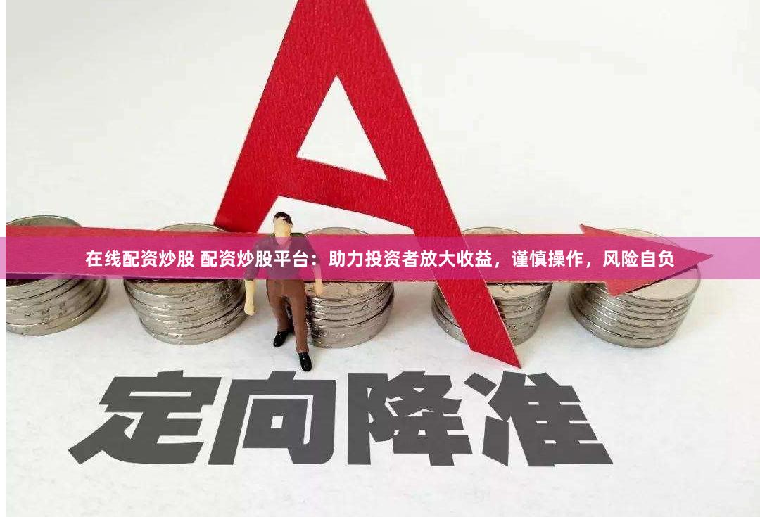 在线配资炒股 配资炒股平台:助力投资者放大收益,谨慎操作,风险自负