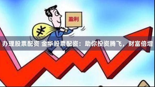 办理股票配资 金华股票配资:助你投资腾飞,财富倍增