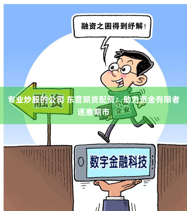 专业炒股的公司 东营期货配资:助力资金有限者逐鹿期市