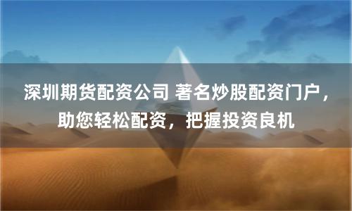 深圳期货配资公司 著名炒股配资门户,助您轻松配资,把握投资良机