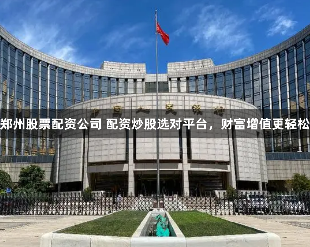 郑州股票配资公司 配资炒股选对平台,财富增值更轻松