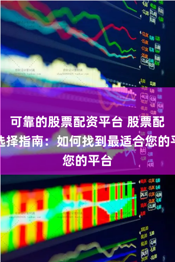 可靠的股票配资平台 股票配资选择指南:如何找到最适合您的平台