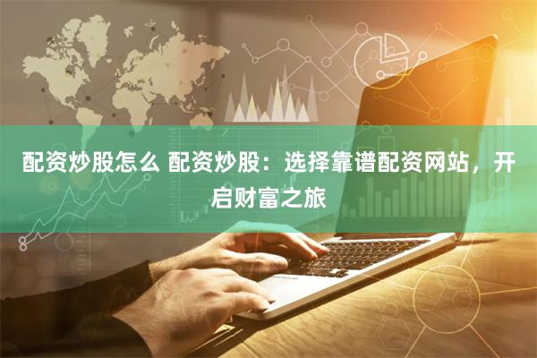 配资炒股怎么 配资炒股:选择靠谱配资网站,开启财富之旅