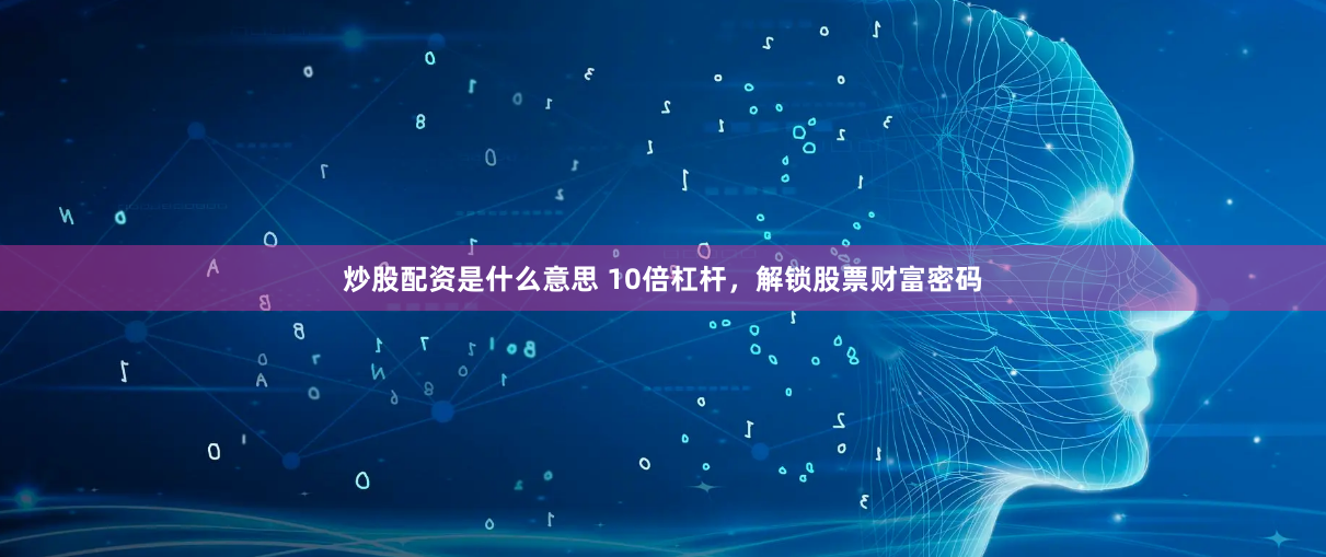 炒股配资是什么意思 10倍杠杆，解锁股票财富密码