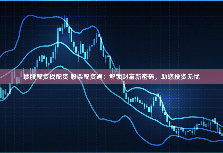 炒股配资找配资 股票配资通:解锁财富新密码,助您投资无忧