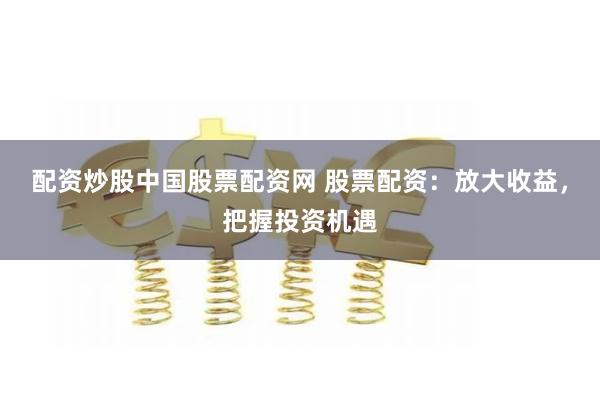 配资炒股中国股票配资网 股票配资：放大收益，把握投资机遇