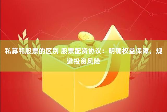 私募和股票的区别 股票配资协议：明确权益保障，规避投资风险