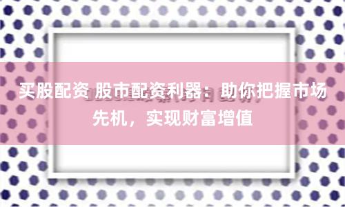 买股配资 股市配资利器:助你把握市场先机,实现财富增值