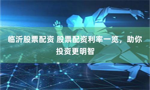 临沂股票配资 股票配资利率一览，助你投资更明智