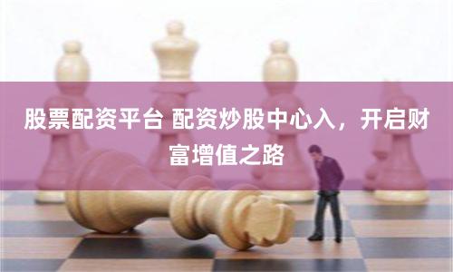 股票配资平台 配资炒股中心入,开启财富增值之路
