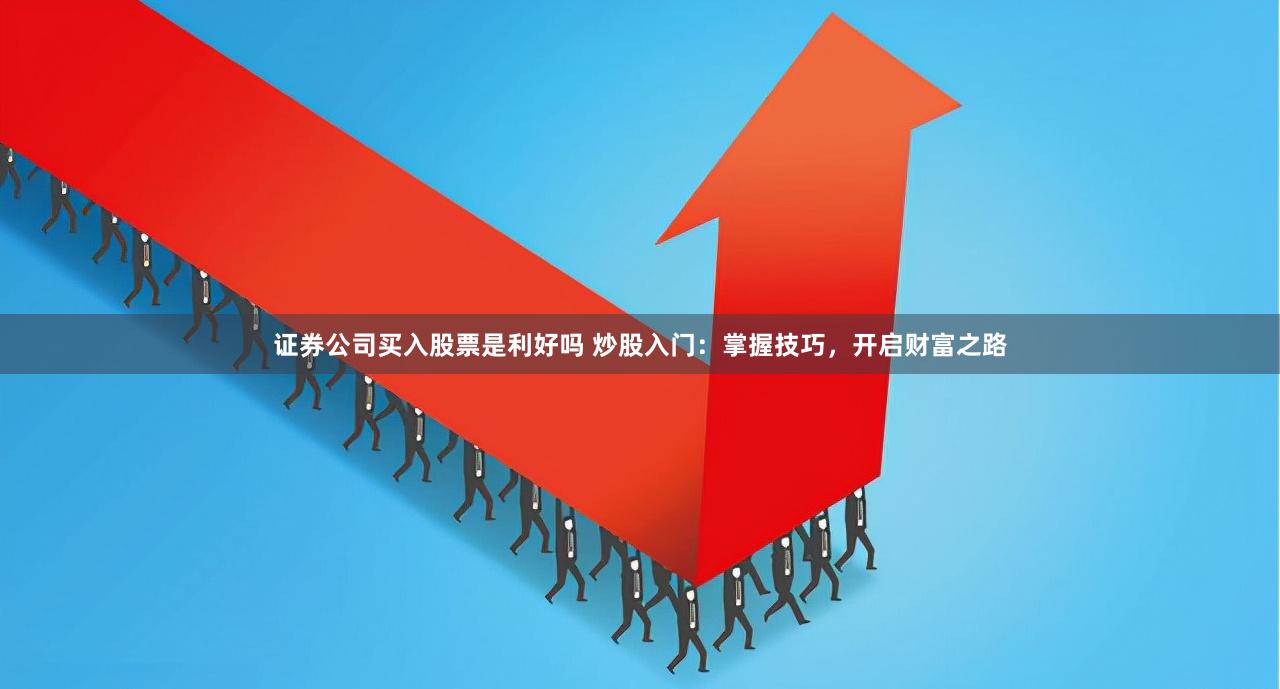 证券公司买入股票是利好吗 炒股入门:掌握技巧,开启财富之路