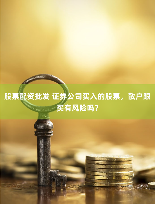 股票配资批发 证券公司买入的股票,散户跟买有风险吗?
