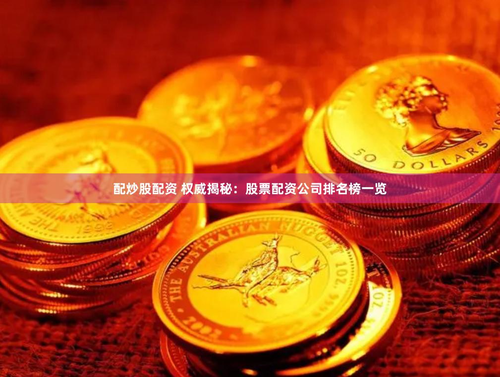 配炒股配资 权威揭秘：股票配资公司排名榜一览