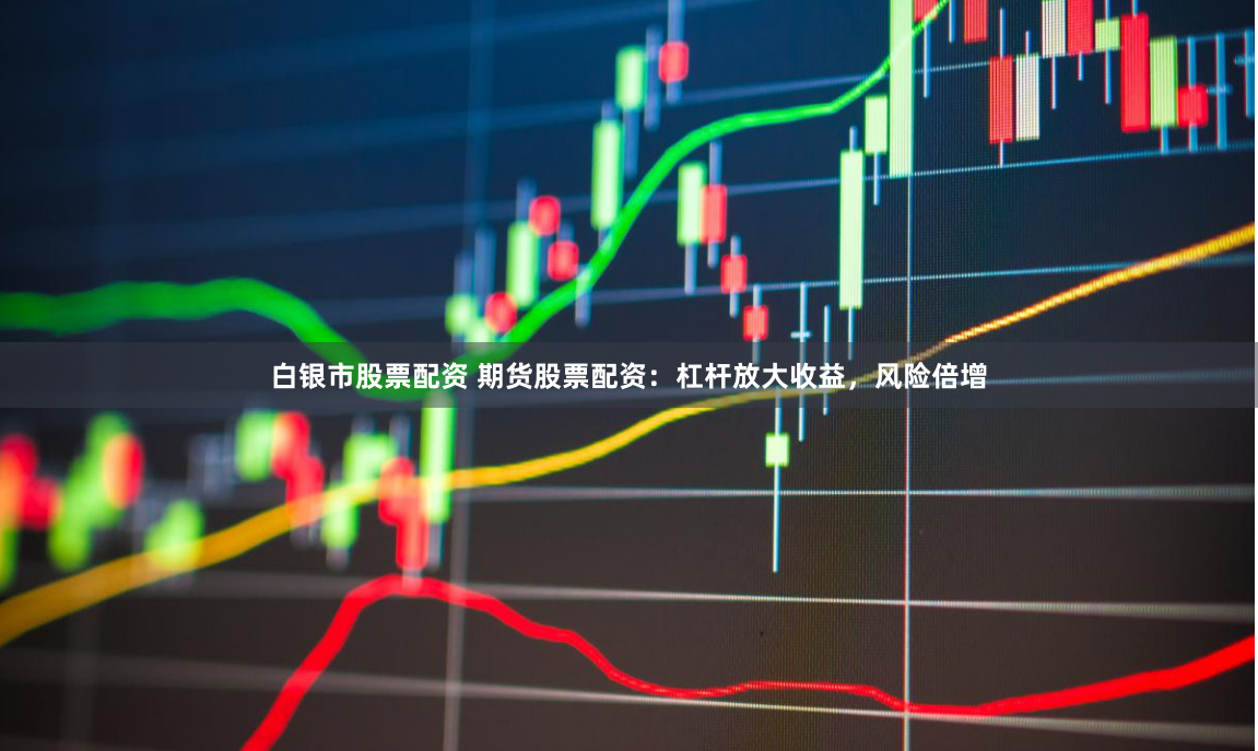 白银市股票配资 期货股票配资：杠杆放大收益，风险倍增