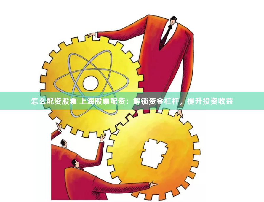 怎么配资股票 上海股票配资:解锁资金杠杆,提升投资收益