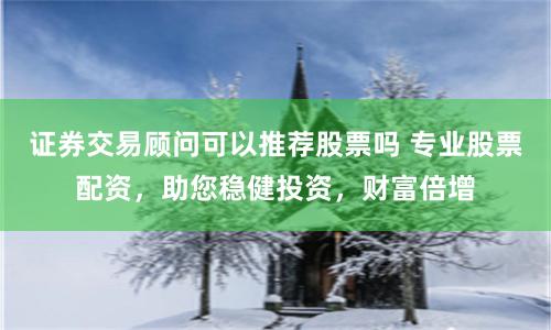 证券交易顾问可以推荐股票吗 专业股票配资,助您稳健投资,财富倍增