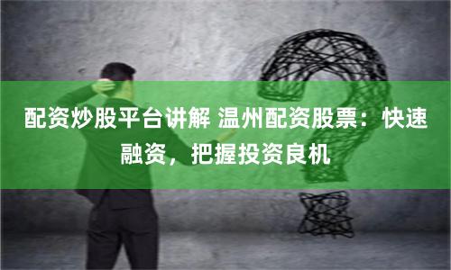 配资炒股平台讲解 温州配资股票：快速融资，把握投资良机