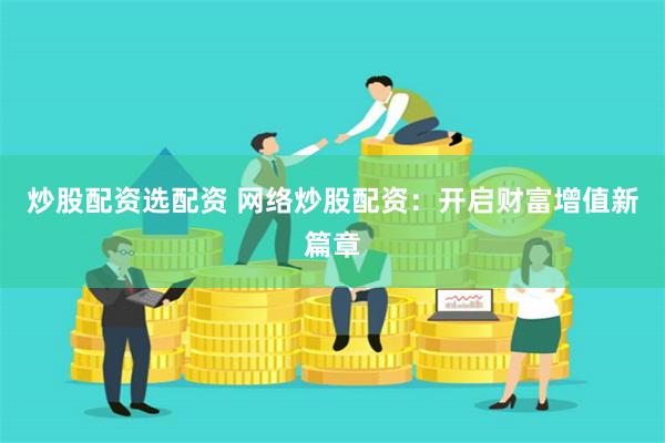 炒股配资选配资 网络炒股配资：开启财富增值新篇章