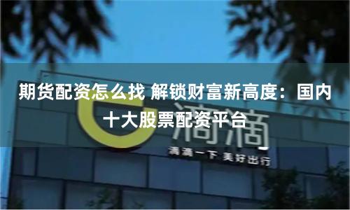 期货配资怎么找 解锁财富新高度:国内十大股票配资平台