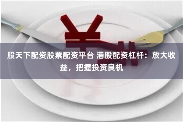 股天下配资股票配资平台 港股配资杠杆：放大收益，把握投资良机