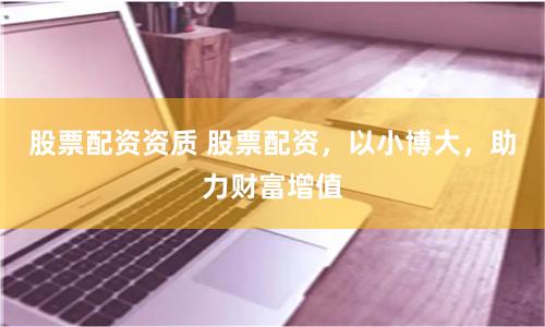 股票配资资质 股票配资,以小博大,助力财富增值