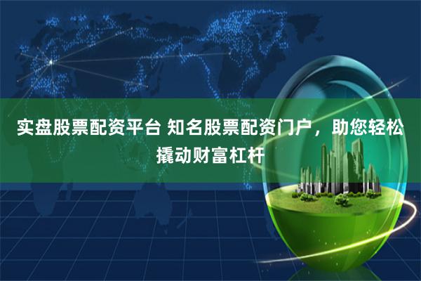实盘股票配资平台 知名股票配资门户，助您轻松撬动财富杠杆