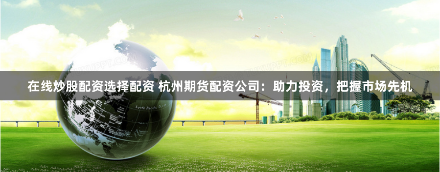 在线炒股配资选择配资 杭州期货配资公司：助力投资，把握市场先机