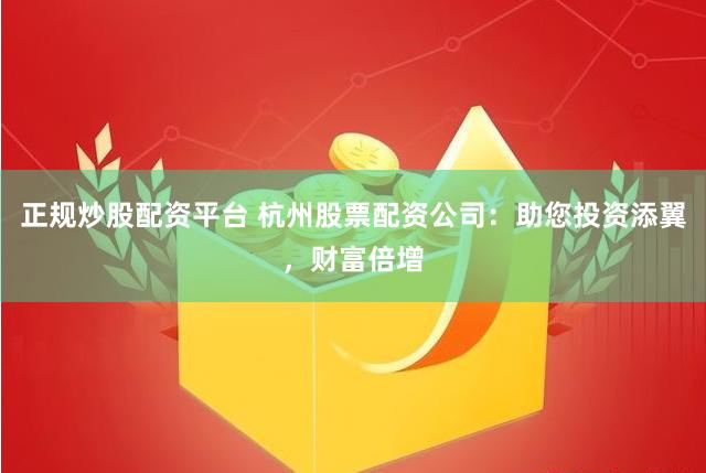 正规炒股配资平台 杭州股票配资公司：助您投资添翼，财富倍增