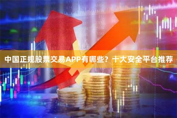 中国正规股票交易APP有哪些?十大安全平台推荐