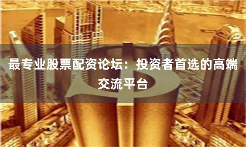 最专业股票配资论坛：投资者首选的高端交流平台
