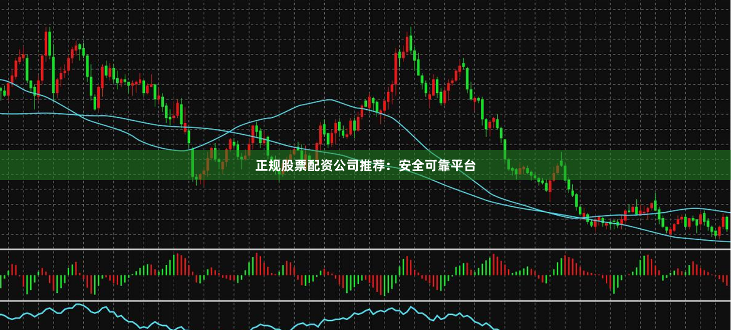 正规股票配资公司推荐：安全可靠平台