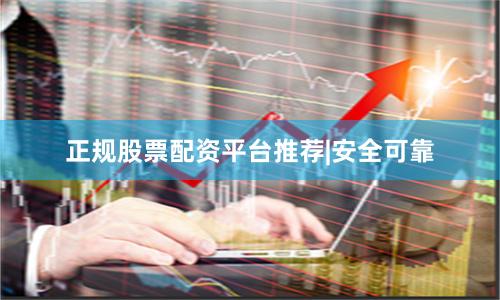 正规股票配资平台推荐|安全可靠