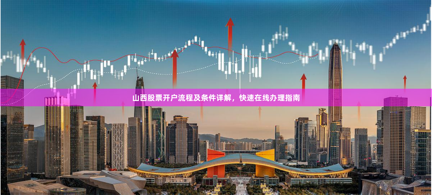 山西股票开户流程及条件详解,快速在线办理指南
