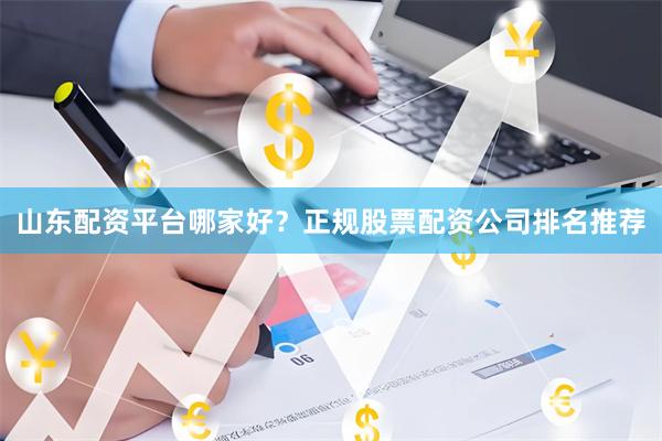 山东配资平台哪家好？正规股票配资公司排名推荐