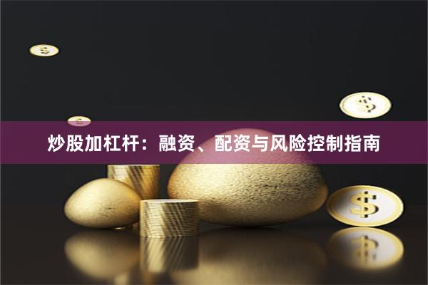 炒股加杠杆:融资、配资与风险控制指南