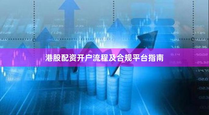 港股配资开户流程及合规平台指南