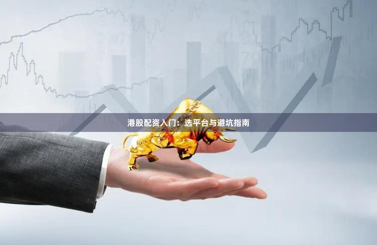 港股配资入门：选平台与避坑指南