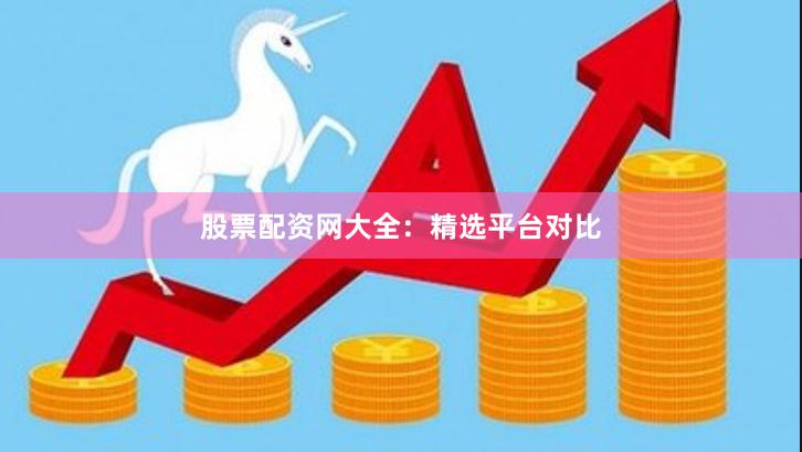 股票配资网大全：精选平台对比