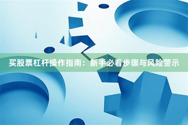 买股票杠杆操作指南：新手必看步骤与风险警示