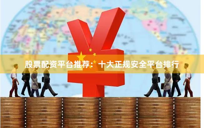 股票配资平台推荐:十大正规安全平台排行